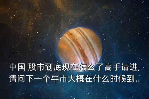 中國 股市到底現(xiàn)在怎么了高手請進(jìn),請問下一個(gè)牛市大概在什么時(shí)候到...