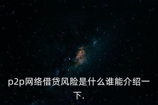p2p網(wǎng)絡借貸風險是什么誰能介紹一下.
