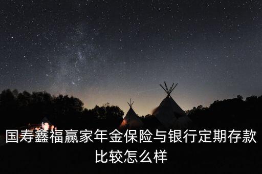 國(guó)壽鑫福贏家年金保險(xiǎn)與銀行定期存款比較怎么樣
