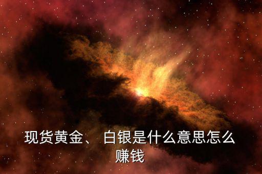  現(xiàn)貨黃金、 白銀是什么意思怎么 賺錢(qián)