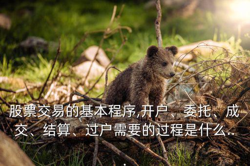 股票交易的基本程序,開(kāi)戶、委托、成交、結(jié)算、過(guò)戶需要的過(guò)程是什么...