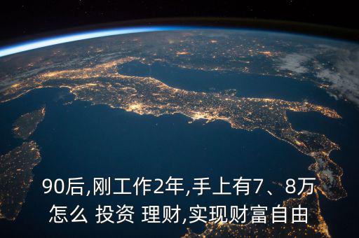 90后,剛工作2年,手上有7、8萬怎么 投資 理財,實現(xiàn)財富自由