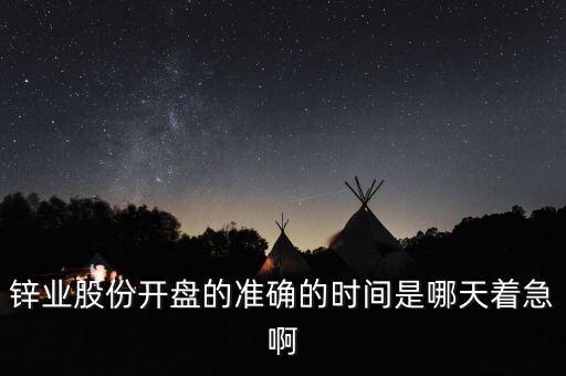 st鋅業(yè)什么時(shí)候開盤，鋅業(yè)股份開盤的準(zhǔn)確的時(shí)間是哪天著急啊