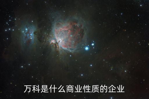 萬科屬于什么企業(yè)，萬科是什么商業(yè)性質(zhì)的企業(yè)
