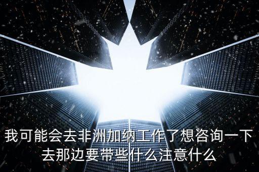 去肯尼亞打工帶什么衣服，我可能會(huì)去非洲加納工作了想咨詢一下去那邊要帶些什么注意什么