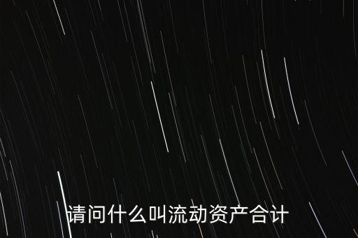 流動(dòng)資產(chǎn)合計(jì)是什么，流動(dòng)資產(chǎn)合計(jì)