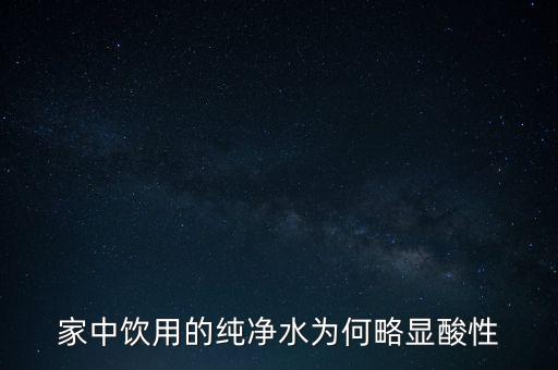 為什么純水呈酸性，家中飲用的純凈水為何略顯酸性