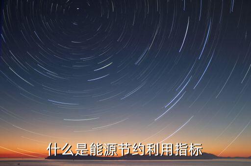 能源償還指標是什么，什么是能源節(jié)約利用指標