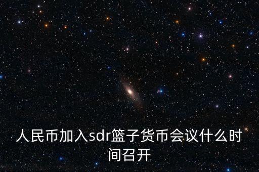 英鎊什么時(shí)候加入sdr，人民幣加入sdr籃子貨幣會(huì)議什么時(shí)間召開
