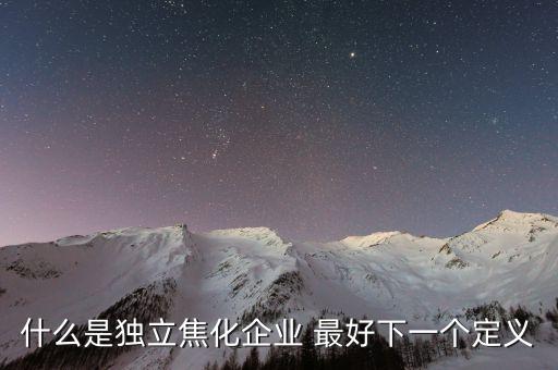 獨立焦化什么意思，什么是獨立焦化企業(yè) 最好下一個定義