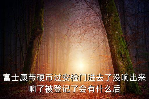 富士康警告有什么影響，富士康帶硬幣過(guò)安檢門進(jìn)去了沒響出來(lái)響了被登記了會(huì)有什么后