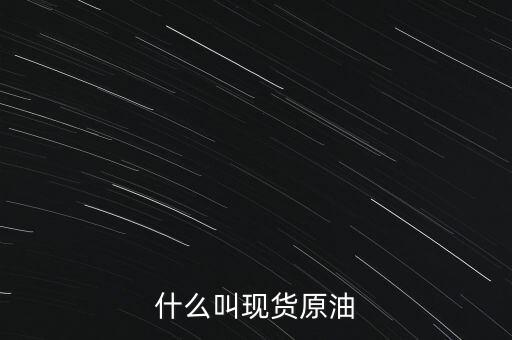 現(xiàn)貨原油是什么，現(xiàn)貨原油是什么