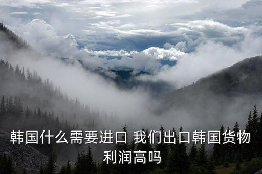 韓國什么需要進(jìn)口 我們出口韓國貨物 利潤(rùn)高嗎