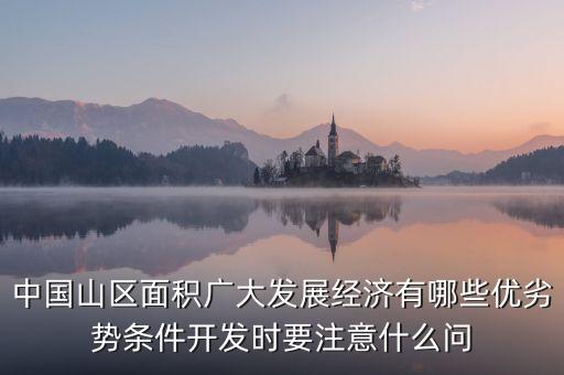 中國(guó)山區(qū)面積廣大發(fā)展經(jīng)濟(jì)有哪些優(yōu)劣勢(shì)條件開發(fā)時(shí)要注意什么問