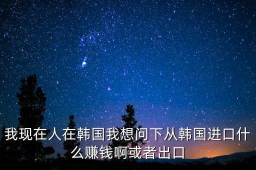 向韓國出口什么賺錢，韓國什么需要進口 我們出口韓國貨物 利潤高嗎