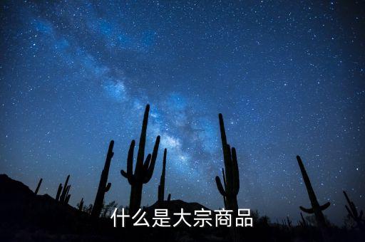 大宗商品是什么意思，大宗商品具體包含些哪些物品設(shè)么意思