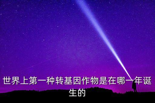 轉(zhuǎn)基因玉米什么時(shí)候開始有的美國，世界上第一種轉(zhuǎn)基因作物是在哪一年誕生的