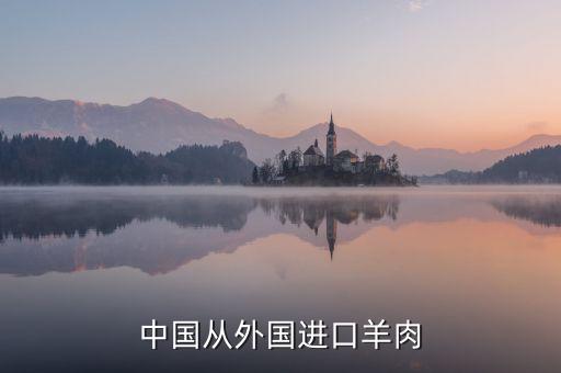 為什么進(jìn)口羊肉進(jìn)入國內(nèi)，中國進(jìn)口羊肉來