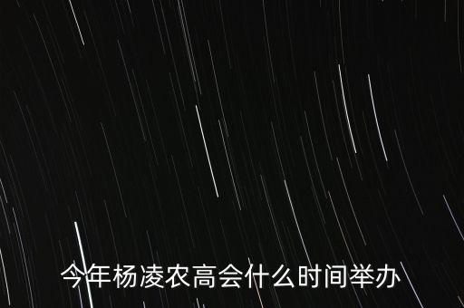 今年楊凌農(nóng)高會(huì)的熱點(diǎn)是什么，今年楊凌農(nóng)高會(huì)什么時(shí)間舉辦