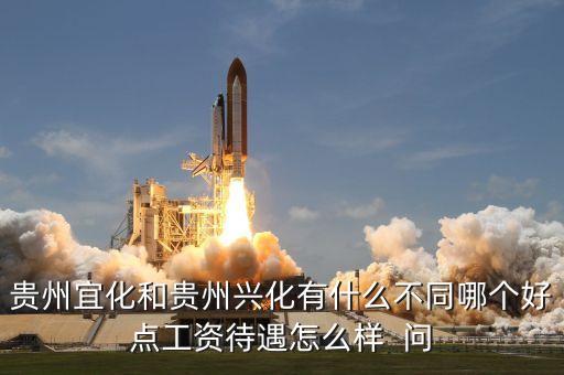 興義宜化什么時候拆遷，貴州宜化和貴州興化有什么不同哪個好點工資待遇怎么樣  問
