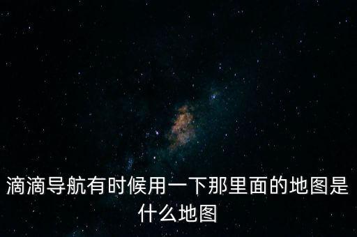 滴滴用什么地圖，滴滴打車(chē)司機(jī)版用哪個(gè)導(dǎo)航地圖好