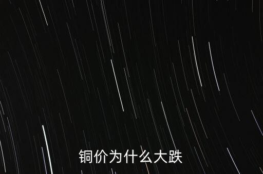 銅價(jià)為什么下跌，銅價(jià)為什么大跌