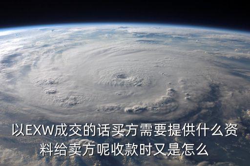 電解銅交易要廠買方提供什么資料，以EXW成交的話買方需要提供什么資料給賣方呢收款時(shí)又是怎么