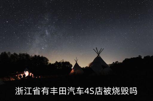 昨天為什么燒豐田4s店，浙江省有豐田汽車(chē)4S店被燒毀嗎