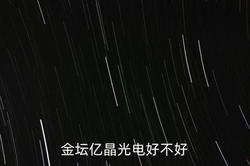 金壇億晶光為什么走的人那么多，金壇億晶光電好不好