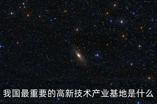 產(chǎn)業(yè)基地是什么，我國最重要的高新技術(shù)產(chǎn)業(yè)基地是什么
