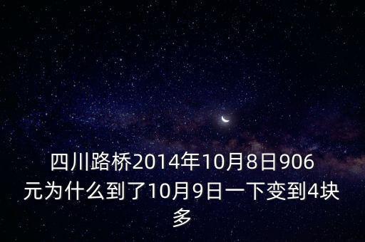 四川路橋什么時(shí)候分紅，四川路橋2014年10月8日906元為什么到了10月9日一下變到4塊多