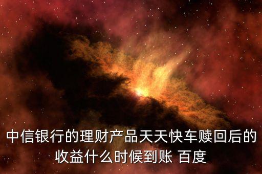 天天快車什么時(shí)候起息，中信銀行的理財(cái)產(chǎn)品天天快車贖回后的收益什么時(shí)候到賬 百度
