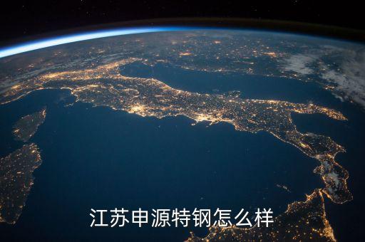 江蘇申源特鋼老板叫什么，江蘇申源特鋼怎么樣
