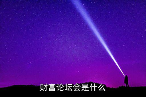 財(cái)富論壇是什么，財(cái)富論壇會(huì)是什么