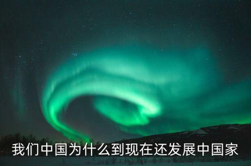 為什么中國仍是發(fā)展中國家，我們中國為什么到現(xiàn)在還發(fā)展中國家