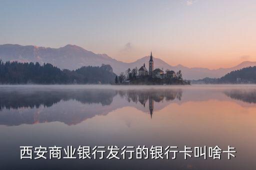 西商銀是什么，西安商業(yè)銀行發(fā)行的銀行卡叫啥卡