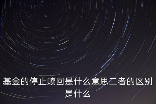 賣基金時(shí)停止贖回什么意思，基金的停止贖回是什么意思二者的區(qū)別是什么