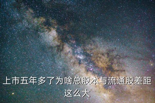 為什么流通股比總股本少很多，上市五年多了為啥總股本與流通股差距這么大