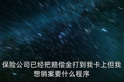 保險(xiǎn)銷(xiāo)案什么流程，保險(xiǎn)公司已經(jīng)把賠償金打到我卡上但我想銷(xiāo)案要什么程序