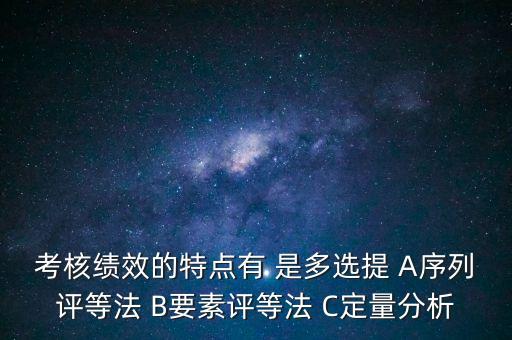 東大阿爾派實(shí)施員工績(jī)效考評(píng)的特點(diǎn)是什么，考核績(jī)效的特點(diǎn)有 是多選提 A序列評(píng)等法 B要素評(píng)等法 C定量分析