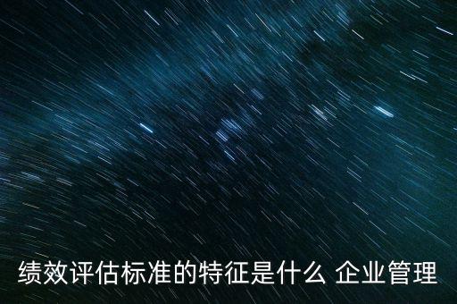 績效評(píng)估標(biāo)準(zhǔn)的特征是什么 企業(yè)管理