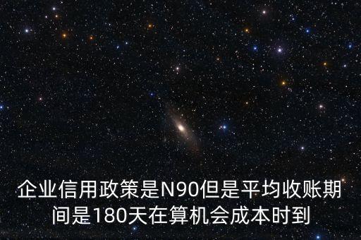 企業(yè)信用成本可以用什么值代替，企業(yè)信用政策是N90但是平均收賬期間是180天在算機(jī)會(huì)成本時(shí)到