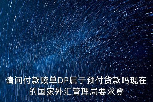 請(qǐng)問付款贖單DP屬于預(yù)付貨款嗎現(xiàn)在的國(guó)家外匯管理局要求登