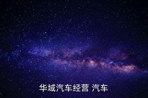 華域汽車是干什么的，華域汽車經(jīng)營 汽車