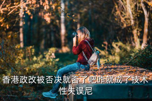 香港政改改什么，香港政改被否決就否了吧咋就成了技術(shù)性失誤尼