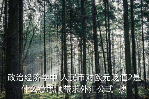 歐元貶值是什么意思，政治經(jīng)濟學中 人民幣對歐元貶值2是什么意思順帶求外匯公式  搜