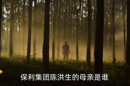 陳洪生為什么被免職，保利集團(tuán)陳洪生的母親是誰
