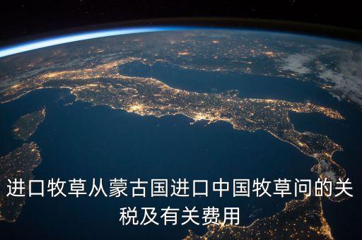 中國為什么進口牧草，進口牧草從蒙古國進口中國牧草問的關(guān)稅及有關(guān)費用