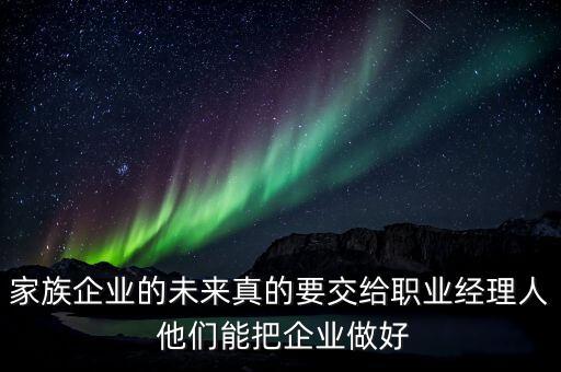 家族企業(yè)什么時(shí)候能交給后輩，家族企業(yè)的未來真的要交給職業(yè)經(jīng)理人 他們能把企業(yè)做好