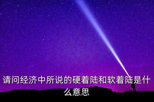 什么叫經(jīng)濟硬著陸，請問經(jīng)濟中所說的硬著陸和軟著陸是什么意思